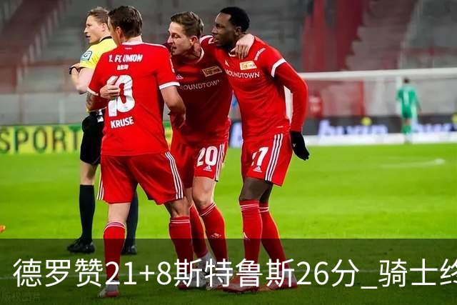 德罗赞21+8斯特鲁斯26分 骑士终结公牛三连胜
